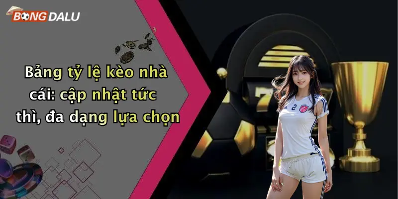 Bảng tỷ lệ kèo nhà cái: cập nhật tức thì, đa dạng lựa chọn
