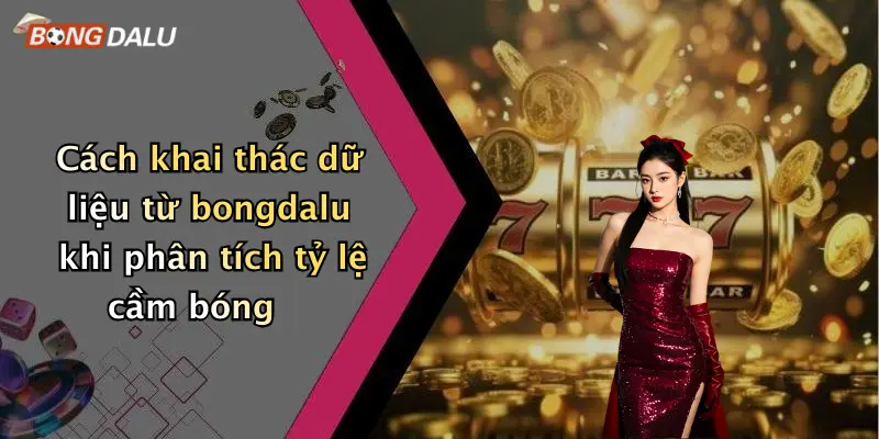 Cách khai thác dữ liệu từ bongdalu khi phân tích tỷ lệ cầm bóng