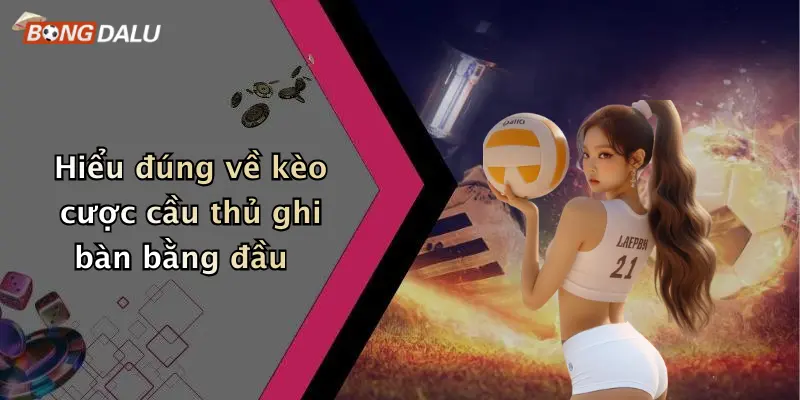 Hiểu đúng về kèo cược cầu thủ ghi bàn bằng đầu