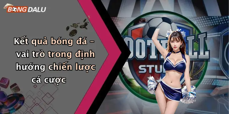 Kết quả bóng đá – vai trò trong định hướng chiến lược cá cược