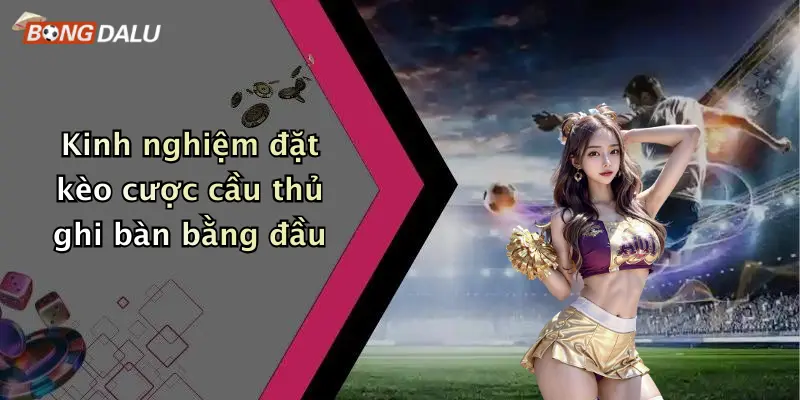 Kinh nghiệm đặt kèo cược cầu thủ ghi bàn bằng đầu