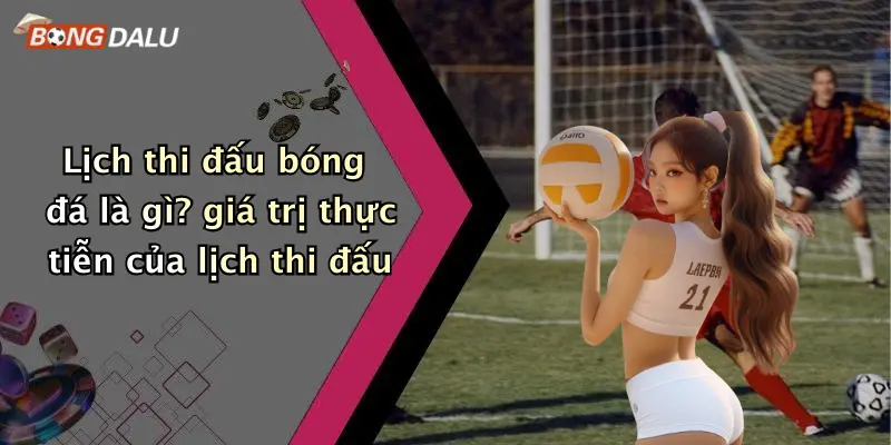 Lịch thi đấu bóng đá là gì? giá trị thực tiễn của lịch thi đấu