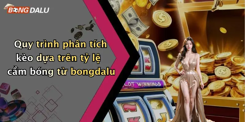 Quy trình phân tích kèo dựa trên tỷ lệ cầm bóng từ bongdalu