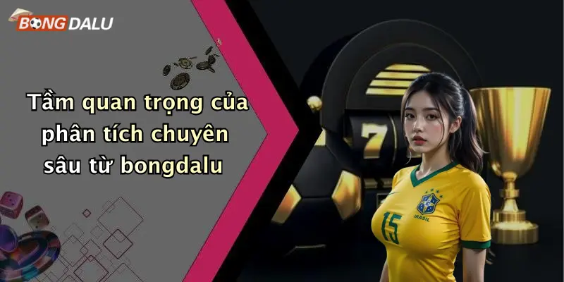 Tầm quan trọng của phân tích chuyên sâu từ bongdalu