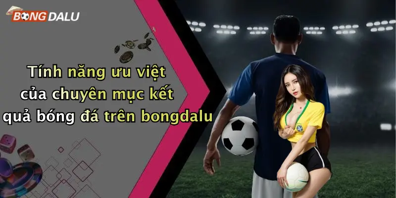 Tính năng ưu việt của chuyên mục kết quả bóng đá trên bongdalu