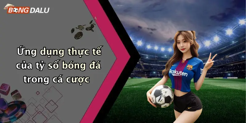 Ứng dụng thực tế của tỷ số bóng đá trong cá cược