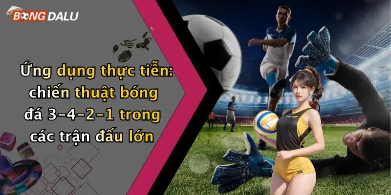 Ứng dụng thực tiễn: chiến thuật bóng đá 3-4-2-1 trong các trận đấu lớn